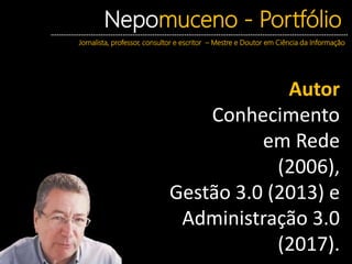 Nepomuceno - Portfólio
Jornalista, professor, consultor e escritor – Mestre e Doutor em Ciência da Informação
Autor
Conhecimento
em Rede
(2006),
Gestão 3.0 (2013) e
Administração 3.0
(2017).
 