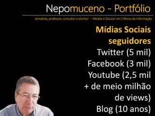 Nepomuceno - Portfólio
Jornalista, professor, consultor e escritor – Mestre e Doutor em Ciência da Informação
Mídias Sociais
seguidores
Twitter (5 mil)
Facebook (3 mil)
Youtube (2,5 mil
+ de meio milhão
de views)
Blog (10 anos)
 