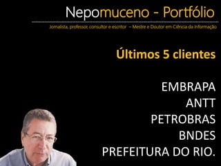 Nepomuceno - Portfólio
Jornalista, professor, consultor e escritor – Mestre e Doutor em Ciência da Informação
Últimos 5 clientes
EMBRAPA
ANTT
PETROBRAS
BNDES
PREFEITURA DO RIO.
 