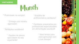 * Praticidade na compra! * Escolha de
profissionais e cardápios!
* Opções de planos
que cabem no seu
orçamento!
VANTAGENS
* Mais tempo para
você aproveitar com
o que desejar!
* Refeições saudáveis!
* Cardápios preparados por
profissionais especializados
em alimentação saudável!
* Entrega com horário
agendado!
 