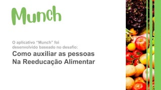 O aplicativo “Munch” foi
desenvolvido baseado no desafio:
Como auxiliar as pessoas
Na Reeducação Alimentar
 