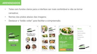- Telas com fundos claros para a interface ser mais confortável e não se tornar
cansativa;
- Nomes dos pratos abaixo das imagens;
- Destacar o “botão voltar” para facilitar a compreensão;
ARENDIZADOS
 