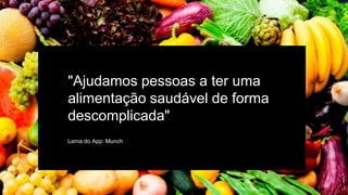 "Ajudamos pessoas a ter uma
alimentação saudável de forma
descomplicada"
Lema do App: Munch
 