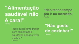 "Alimentação
saudável não
é cara!"Nadine
"Não tenho tempo
pra ir no mercado"
Natalia
"Não gosto
de cozinhar!"
Natalia
"Não busco emagrecer
com alimentação
saudável, apenas viver
melhor."
Carolina
 