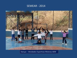 SEMEAR - 2014 
Danças – Atividades Esportivas Motoras AEM 
 