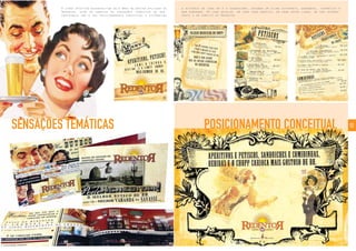 12POSICIONAMENTO CONCEITUALSENSAÇÕES TEMÁTICAS
a história de cada um e o saudosismo, criando um clima diferente, agradável, simpático e
bem humorado. Em cada detalhe, em cada peça gráfica, em cada entre linha, um tom interes-
sante e um convite ao Redentor.
A linha criativa desenvolvida pela Bros no design aplicado ao
Redentor, além de remeter às sensações temáticas do bar,
contribuiu com o seu posicionamento conceitual e evidenciou
 
