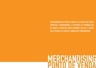 MERCHANDISING EM PONTO DEVENDA É O ELO MAIS FORTE ENTRE
PRODUTOS E CONSUMIDORES, A ESTRATÉGIA DE COMUNICAÇÃO
DE MARCAS E PRODUTOS COM OS MENORES CUSTOS, E A FORMA
MAIS EFICIENTE DE ATRAIR E CONQUISTAR CONSUMIDORES.
 