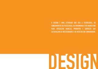 O DESIGN É UMA ATIVIDADE QUE USA A TECNOLOGIA, OS
FUNDAMENTOS DA PSICOLOGIA,DA ERGONOMIA E DO MARKETING
PARA RESSALTAR MARCAS, PRODUTOS E SERVIÇOS QUE
SATISFAÇAM AS NECESSIDADES E OS DESEJOS DO CONSUMIDOR.
 