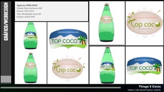 GRÁFICO/WEBDESIGN   Agência: FREELANCE
                    Cidade: Belo Horizonte-MG
                    Cliente: TOP COCO
                    Tipo: Identidade visual 2D.
                    Projeto: LOGO TIPO.




                                                           Thiago S Costa
                                                  VIMEO.COM/MIDIATHIAGO/VIDEOS
 