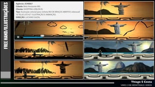 FREE HAND/ILLUSTRAÇÃOES
                          Agência: JCHEBLY
                          Cidade: Belo Horizonte-MG
                          Cliente: SHOPPING LEBLON RJ
                          Tipo: Ilustração vetorial para vinheta RIO DE BRAÇOS ABERTOS videowall
                          16 TELAS LFD 42”/ ILUSTRAÇÃO E ANIMAÇÃO.
                          DIREÇÃO: LUCIANO GAZAI,




                                                                                                            Thiago S Costa
                                                                                                   VIMEO.COM/MIDIATHIAGO/VIDEOS
 