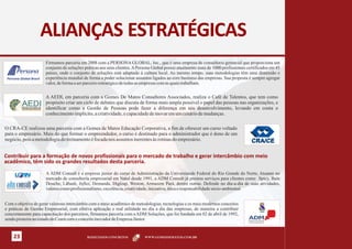 ALIANÇAS ESTRATÉGICAS
                     Firmamos parceria em 2008 com a PERSONA GLOBAL, Inc., que é uma empresa de consultoria gerencial que proporciona um
                     conjunto de soluções práticas aos seus clientes. A Persona Global possui atualmente mais de 1000 profissionais certificados em 45
                     países, onde o conjunto de soluções está adaptado à cultura local. Ao mesmo tempo, suas metodologias têm uma dimensão e
                     experiência mundial de forma a poder solucionar assuntos ligados ao core business das empresas. Sua proposta é sempre agregar
                     valor, de forma a ser parceiro estratégico de todas as empresas com as quais trabalham.


                     A AEDI, em parceria com a Gomes De Matos Consultores Associados, realiza o Café de Talentos, que tem como
                     propósito criar um ciclo de debates que discuta de forma mais ampla possível o papel das pessoas nas organizações, e
                     identificar como a Gestão de Pessoas pode fazer a diferença em seu desenvolvimento, levando em conta o
                     conhecimento implícito, a criatividade, e capacidade de inovar em um cenário de mudanças.

O CRA-CE realizou uma parceria com a Gomes de Matos Educação Corporativa, a fim de oferecer um curso voltado
para o empresário. Mais do que formar o empreendedor, o curso é destinado para o administrador que é dono de um
negócio, pois a metodologia do treinamento é focada nos assuntos inerentes às rotinas do empresário.


Contribuir para a formação de novos profissionais para o mercado de trabalho e gerar intercâmbio com meio
acadêmico, têm sido os grandes resultados desta parceria.
                     A ADM Consult é a empresa júnior do curso de Administração da Universidade Federal do Rio Grande do Norte, Atuante no
                     mercado de consultoria empresarial em Natal desde 1991, a ADM Consult já prestou serviços para clientes como Spicy, Bain
                     Douche, Lãbash, Influx, Demanda, Digizap, Weston, Armazem Pará, dentre outras. Defende no dia-a-dia de suas atividades,
                     valores como profissionalismo, excelência, criatividade, iniciativa, ética e responsabilidade sócio-ambiental.


Com o objetivo de gerar valoroso intercâmbio com o meio acadêmico de metodologias, tecnologias e os mais modernos conceitos
e práticas de Gestão Empresarial, com efetiva aplicação e real utilidade no dia a dia das empresas, de maneira a contribuir
concretamente para capacitação dos parceiros, firmamos parceria com a ADM Soluções, que foi fundada em 02 de abril de 1992,
sendo pioneira no estado do Ceará com o conceito inovador de Empresa Júnior.


    23                                     RESULTADOS CONCRETOS            WWW.GOMESDEMATOS.COM.BR
 