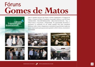 Fóruns
Gomes de Matos  Após os grandes sucessos que foram os fóruns Engagement e A Empresa do
                Futuro, a Gomes de Matos Consultores Associados realizou o seu III Fórum
                LIDERANDO TRANSFORMAÇÕES ORGANIZACIONAIS. Para a
                Sobrevivência, Crescimento e Perpetuidade. Na oportunidade discutimos e
                analisamos as conclusões de um estudo mundial feito pela consultoria
                McKinsey sobre o tema e chegaremos a conclusões do que devemos mudar nas
                nossas organizações para que possamos garantir a sobrevivência, crescimento e
                perpetuidade.




         RESULTADOS CONCRETOS       WWW.GOMESDEMATOS.COM.BR
                                                                                                29
 