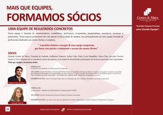 MAIS QUE EQUIPES,
FORMAMOS SÓCIOS
                                                                                                                                                                        “Grandes Pessoas Formam
 UMA EQUIPE DE RESULTADOS CONCRETOS                                                                                                                                     uma Grande Equipe”.
 Nossa equipe é formada de administradores, contabilistas, professores, economistas, pesquisadores, executivos, escritores e
 palestrantes. Nossa riqueza profissional não está apenas na diversidade de talentos, mas principalmente em uma equipe formada de
 profissionais dedicados aos nossos clientes e à empresa.

                                    “ A perfeita sintonia e sinergia de uma equipe competente,
                                 que busca com paixão e entusiasmo o sucesso dos nossos clientes.”
 SÓCIOS
 Eduardo Gomes de Matos, Fernanda de Andrade, Guilherme Pequeno, Arthur Lídio, Paulo Cesar Magalhães, Maíso Dias, Jacyntho Ferreira
 Gomes e Távio Almeida são os consultores sócios da empresa. A sociedade foi formalizada confirmando um de nossos preceitos mais importantes:
 Mais que equipes, formamos sócios.
                            FORMAÇÃO:
                            Economista, pós-graduado em Administração de Empresas;

                            ATUAÇÕES: Diretor Presidente e Gerente do Portfólio Gestão da Qualidade da Gomes de Matos Consultores Associados; Consultor responsável
                            pela implantação de projetos de competitividade em várias empresas no país; Consultor do Programa FOCUS da FORD do Brasil; Autor do livro
                            “Novos Padrões de Gestão Empresarial – Os Desafios da Competitividade”; Palestrante, Pesquisador e Escritor.

                            EXPERIÊNCIA EM: Desenvolvimento Empresarial e na utilização das mais modernas ferramentas em Gestão Empresarial.

 Eduardo Gomes de Matos


                            FORMAÇÃO:
                            Administradora - Bacharel em Administração de Empresas pela UNIFOR


                            ATUAÇÕES: Diretora Financeira da Gomes de Matos Consultores Associados


                            EXPERIÊNCIA EM: Com mais de dez anos de experiência em Gestão Administrativa; Gestão Financeira; Planejamento Estratégico.

     Fernanda Andrade



31                                        RESULTADOS CONCRETOS                    WWW.GOMESDEMATOS.COM.BR
 