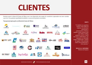CLIENTES
Somente quem é cliente da Gomes de Matos tem à sua disposição uma equipe de consultores capacitados nas mais variadas
expertises. Isso garante a qualidade do trabalho e o sucesso dos projetos executados.

Veja quem já optou pela excelência da Gomes de Matos:
                                                                                                                                                      BOB’S

                                                                                                                                   “O trabalho da consultoria
                                                                                                                                     mostrou várias falhas da
                                                                                                                                      empresa, nos processos
                                                                                                                                               operacionais e
                                                                                                                                    administrativos. Mostrou
                                                                                                                               também, muitas soluções para
                                                                                                                                        essas falhas; também
                                                                                                                                  melhorou o nível e o perfil
                                                                                                                               dos nossos colaboradores, que
                                                                                                                                     passaram a se relacionar
                                                                                                                               melhor, fortalecendo o espírito
                                                                                                                                  de equipe e vêm crescendo
                                                                                                                                  muito como profissionais e
                                                                                                                                              como pessoas.”


                                            C  CEPROLAB
                                                                                                              Distribuidora
                                                                                                             Aço Ferro Ceará
                                                                                                                                    ROSANA CARNEIRO
                                                                                                                                      Diretora da Empresa




                                RESULTADOS CONCRETOS      WWW.GOMESDEMATOS.COM.BR                                                                      08
 