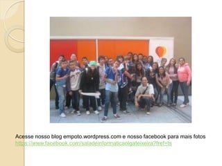 Acesse nosso blog empoto.wordpress.com e nosso facebook para mais fotos
https://www.facebook.com/saladeinformaticaolgateixeira?fref=ts
 