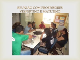 
REUNIÃO COM PROFESSORES
VESPERTINO E MATUTINO
 