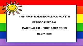 CMEI PROFª ROSALINA VILLAÇA SALVETTI
PERÍODO INTEGRAL
MATERNAL II B – PROFª FÁBIA ROBBI
BEM VINDO!
 