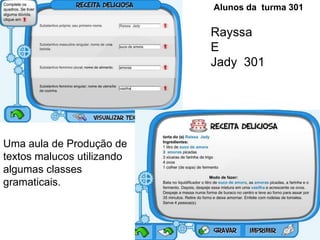 Rayssa
E
Jady 301
Uma aula de Produção de
textos malucos utilizando
algumas classes
gramaticais.
Alunos da turma 301
 