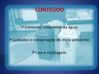 CONTEÚDO
Consumo consciente da água;
Cuidados e conservação do meio ambiente;
Lixo e reciclagem.
 