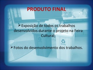 PRODUTO FINAL
Exposição de todos os trabalhos
desenvolvidos durante o projeto na Feira
Cultural;
Fotos do desenvolvimento dos trabalhos.
 