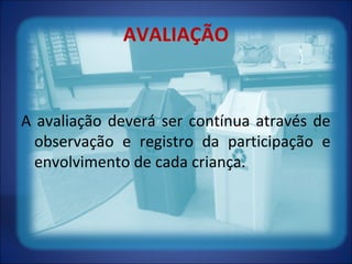 AVALIAÇÃO
A avaliação deverá ser contínua através de
observação e registro da participação e
envolvimento de cada criança.
 