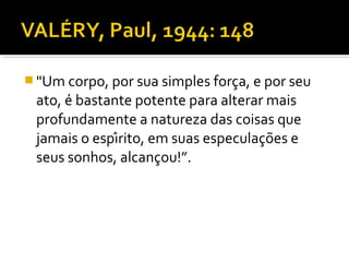  "Um corpo, por sua simples força, e por seu
ato, é bastante potente para alterar mais
profundamente a natureza das coisas que
jamais o espírito, em suas especulações e
seus sonhos, alcançou!”.
 