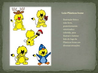 Leão Plásticos IvoneIlustração feita a mão livre, posteriormente vetorizada e colorida, para ilustrar o famoso leão do logo da Plásticos Ivone em diversas situações.