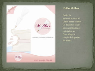 Folder M.GlaceFolder de apresentação da M Glace, frente e verso. Os desenhos foram feitos em Illustrator e pintados no Photoshop. A criação do logotipo foi minha.