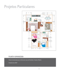 Projetos Particulares
                                          190                                                   49           120               175



                                                                                                                         Copa
                                                                                       Pia: 170x55 cm




                                                                                                                                           234
                                                               Cozinha




                               243
                                                                         Mesa 130x50

                                      Suíte
                                                                                                        80               244

                                                                                       Estudos




                                                                                                  166
                                                    Quarto casal
                               343



                                                                                                                     Sala




                                                                                                                                           342
                                                                                       111




                                                                                 Pia:
                                                                                 90x45 cm




                                                                                                                            120
                                                                                                                 Box:
                                                                                                  WC




                                                                                                                                     206
                                                                                                               100x120
                                                               Quarto solteiro                   social
                                              256




                                                                                                                            60
                                                                                                     Biblioteca




                                                                                                                                     116
                                                                                                         194


                                                                                             Quarto solteiro
                                              315




                                                                                                                                     221
                                                       Sala (P iano)


                                                                298                               300




  PLANTA HUMANIZADA
  Planta humanizada para reforma da casa de Romilda e Hudson Ribeiro

  Fevereiro de 2007




                                                                          14
 
