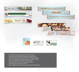 Comunicado do prazo para pagamento do IPVA 2009.
Comunicado do prazo para inscrições para o projeto CEEJA.
Convite para exposição de Charles Darwin no Palácio Anchieta.
Acesso ao Programa Capixaba de Investimentos Públicos 2009.
Acesso ao Calendário de Audiências Públicas 2011.
Comunicado do inicio do horário de verão em 2009.
Acesso à página do governo no twitter.
Acesso à página de dicas para se obter emprego (não implantado).



                                                             27
 