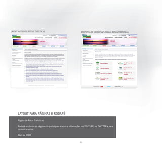 LAYOUT ANTIGO DE ROTAS TURÍSTICAS                                  PROPOSTA DE LAYOUT APLICADA À ROTAS TURÍSTICAS




      LAYOUT PARA PÁGINAS E RODAPÉ
      Página de Rotas Turísticas

      Rodapé em todas as páginas do portal para acesso a informações no YOUTUBE, no TWITTER e para
      comunicar erros.

      Abril de 2009


                                                                  32
 