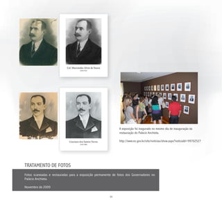 A exposição foi inagurado no mesmo dia de inauguração da
                                                              restauração do Palácio Anchieta.

                                                              http://www.es.gov.br/site/noticias/show.aspx?noticiaId=99702527




TRATAMENTO DE FOTOS
Fotos scaneadas e restauradas para a exposição permanente de fotos dos Governadores no
Palácio Anchieta.

Novembro de 2009


                                                        38
 