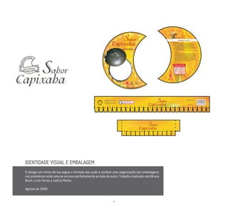 IDENTIDADE VISUAL E EMBALAGEM
O design em forma de lua segue o formato das puãs e confere uma organização das embalagens
nas prateleiras onde uma se encaixa perfeitamente ao lado da outra. Trabalho realizado com Bruna
Brum, Livia Ferraz e Letícia Motta.

Agosto de 2006


                                                               4
 