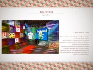 Espaço Atletas do Futuro
                                                
 Para se tornar um atleta é preciso cuidado, atenção,
                          dedicação e muito carinho. 
     Neste módulo, os visitantes da casa assistirão a
depoimentos de crianças e jovens atletas do Programa
                     Bradesco Esportes e Educação. 
   É momento de aprendizado e conscientização sobre
       cidadania, mostrando para as crianças como é
  importante que elas se tornem protagonistas de suas
vidas, permitindo que façam escolhas responsáveis na
                         atuação perante a sociedade.
                                                    
                                                    .
                                                    
                                                    
 