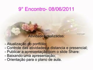 9° Encontro- 08/06/2011 Atividades realizadas: - Atualização do portfólio; - Controle das atividades a distancia e presencial; - Publicar a apresentação com o slide Share: - Baixando uma apresentação; - Orientação para o plano de aula. 