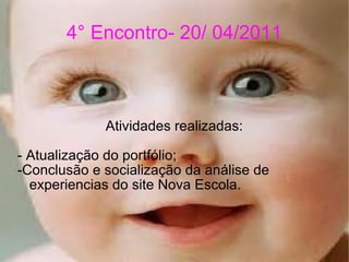 4° Encontro- 20/ 04/2011 Atividades realizadas: - Atualização do portfólio; -Conclusão e socialização da análise de experiencias do site Nova Escola. 