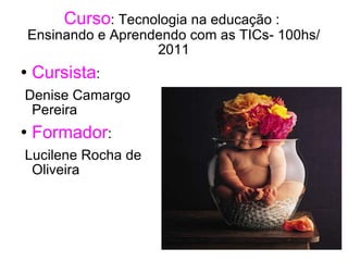 Curso : Tecnologia na educação :  Ensinando e Aprendendo com as TICs- 100hs/ 2011 ,[object Object],[object Object],[object Object],[object Object]
