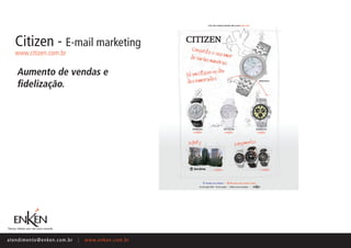 Citizen - E-mail marketing
    www.citizen.com.br

     Aumento de vendas e
     fidelização.




ate n d i m e n t o @ e n ke n.com.br   |   www.enken.com.br
 