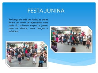 FESTA JUNINA
Ao longo do mês de Junho as aulas
foram um meio de apresentar uma
parte do universo caipira e junino
para os alunos, com danças e
músicas!
 