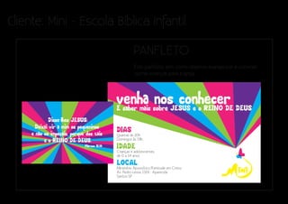 Cliente: Mini - Escola Bíblica Infantil

                           PANFLETO
                           Este panfleto tem como objetivo evangelizar e convidar
                           outras crianças para a igreja.
 