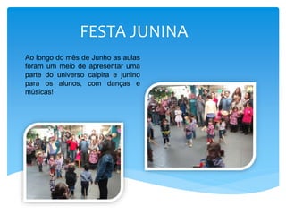 FESTA JUNINA
Ao longo do mês de Junho as aulas
foram um meio de apresentar uma
parte do universo caipira e junino
para os alunos, com danças e
músicas!
 