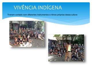 VIVÊNCIA INDÍGENA
Tiveram contado com diferentes instrumentos e ritmos próprios dessa cultura
 