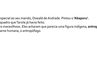 especial ao seu marido, Oswald de Andrade. Pintou o 'Abaporu'.
 quadro que Tarsila já havia feito.
ro maravilhoso. Eles acharam que parecia uma figura indígena, antrop
 arne humana, o antropófago.
 