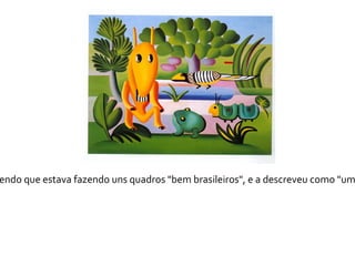 endo que estava fazendo uns quadros "bem brasileiros", e a descreveu como "um
 
