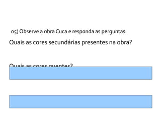 05) Observe a obra Cuca e responda as perguntas:
Quais as cores secundárias presentes na obra?


Quais as cores quentes?
 
