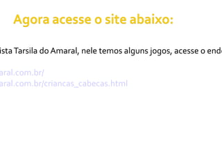 ista Tarsila do Amaral, nele temos alguns jogos, acesse o ende

aral.com.br/
aral.com.br/criancas_cabecas.html
 