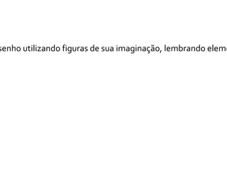 senho utilizando figuras de sua imaginação, lembrando eleme
 