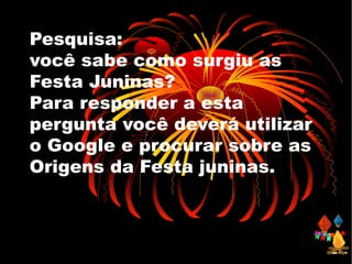 Pesquisa:
você sabe como surgiu as
Festa Juninas?
Para responder a esta
pergunta você deverá utilizar
o Google e procurar sobre as
Origens da Festa juninas.
 