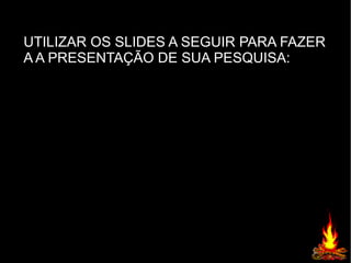 UTILIZAR OS SLIDES A SEGUIR PARA FAZER
A A PRESENTAÇÃO DE SUA PESQUISA:
 