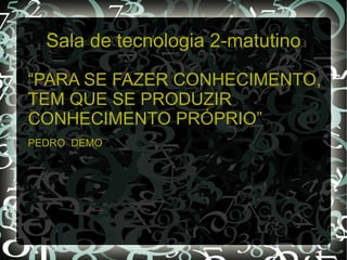 Sala de tecnologia 2-matutino

“PARA SE FAZER CONHECIMENTO,
TEM QUE SE PRODUZIR
CONHECIMENTO PRÓPRIO”
PEDRO DEMO
 